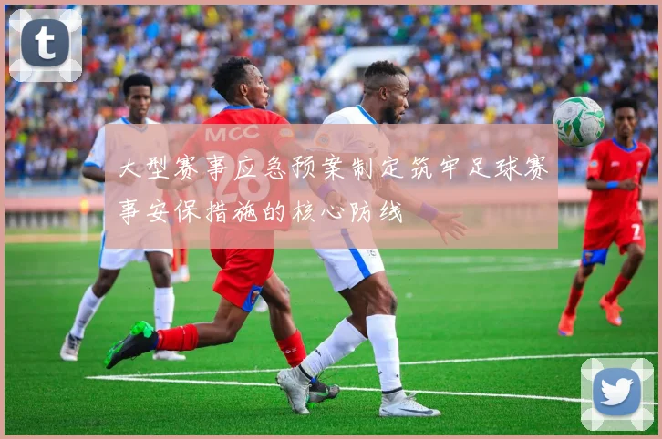 大型赛事应急预案制定筑牢足球赛事安保措施的核心防线