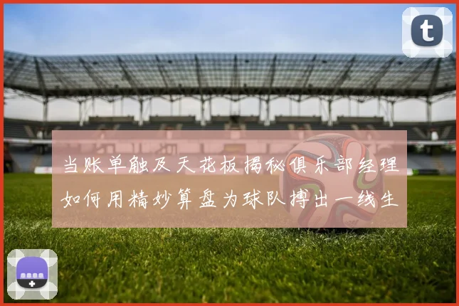 当账单触及天花板揭秘俱乐部经理如何用精妙算盘为球队搏出一线生机