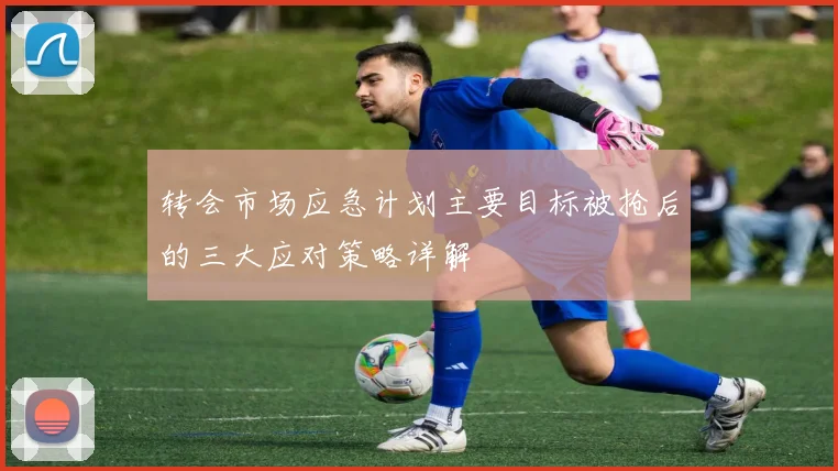 转会市场应急计划主要目标被抢后的三大应对策略详解