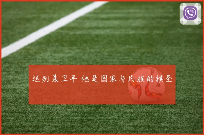 送别聂卫平 他是国家与民族的棋圣