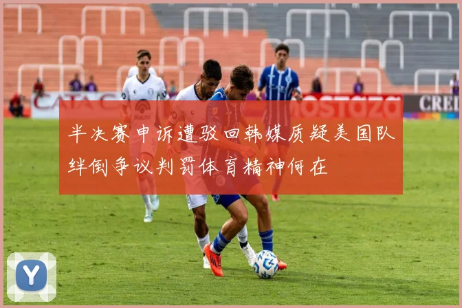 半决赛申诉遭驳回韩媒质疑美国队绊倒争议判罚体育精神何在